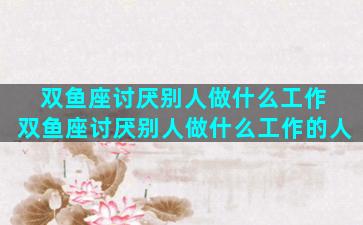 双鱼座讨厌别人做什么工作 双鱼座讨厌别人做什么工作的人